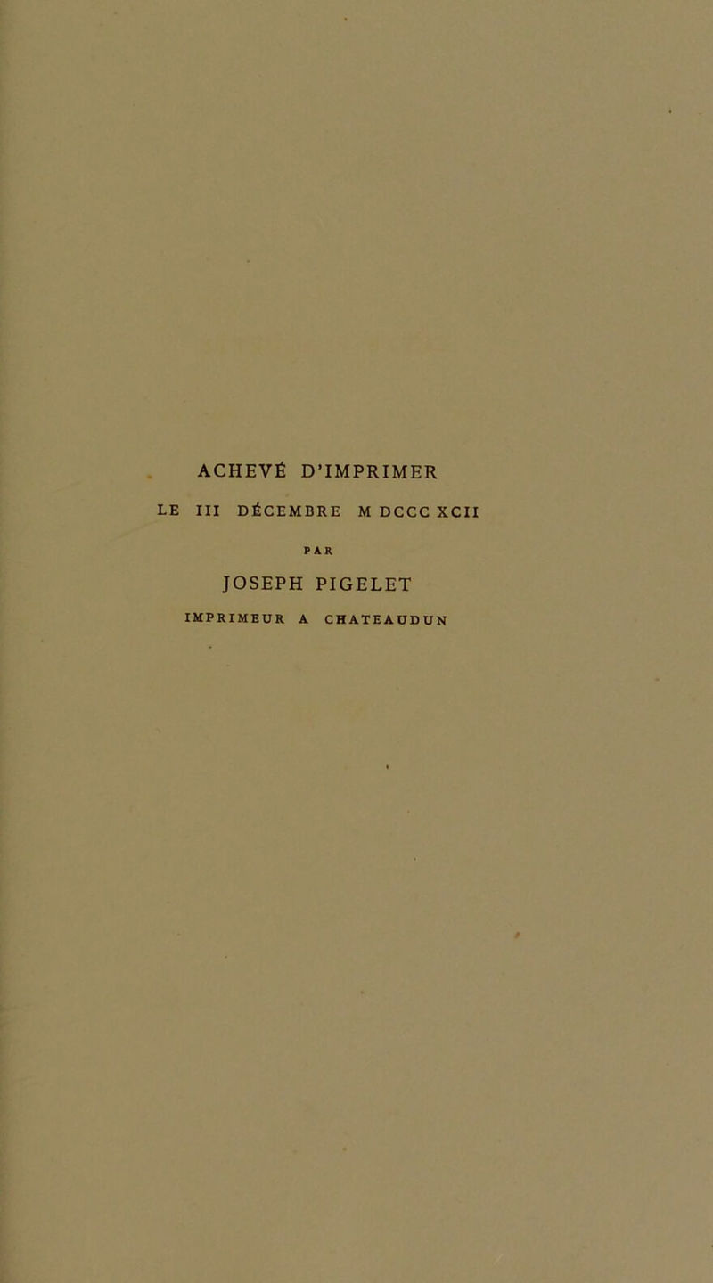 ACHEVÉ D’IMPRIMER LE III DÉCEMBRE M DCCC XCII PAR JOSEPH PIGELET IMPRIMEUR A CHATEAUDUN