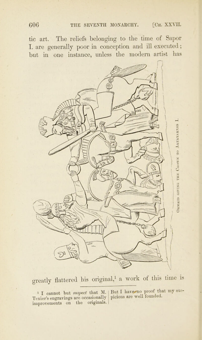 GOG THE SEVEXTII MONARCHY. [On. XXVII. tic art. The reliefs belonging to the time of Sapor I. are generally poor in conception and ill executed; but in one instance, unless the modern artist has greatly flattered his original,^ a work of this tune is ^ I cannot but suspect that IM. Texier’s engravings are occasionally improvements on the originals. But I havo^io proof that my su^ picious are well founded.