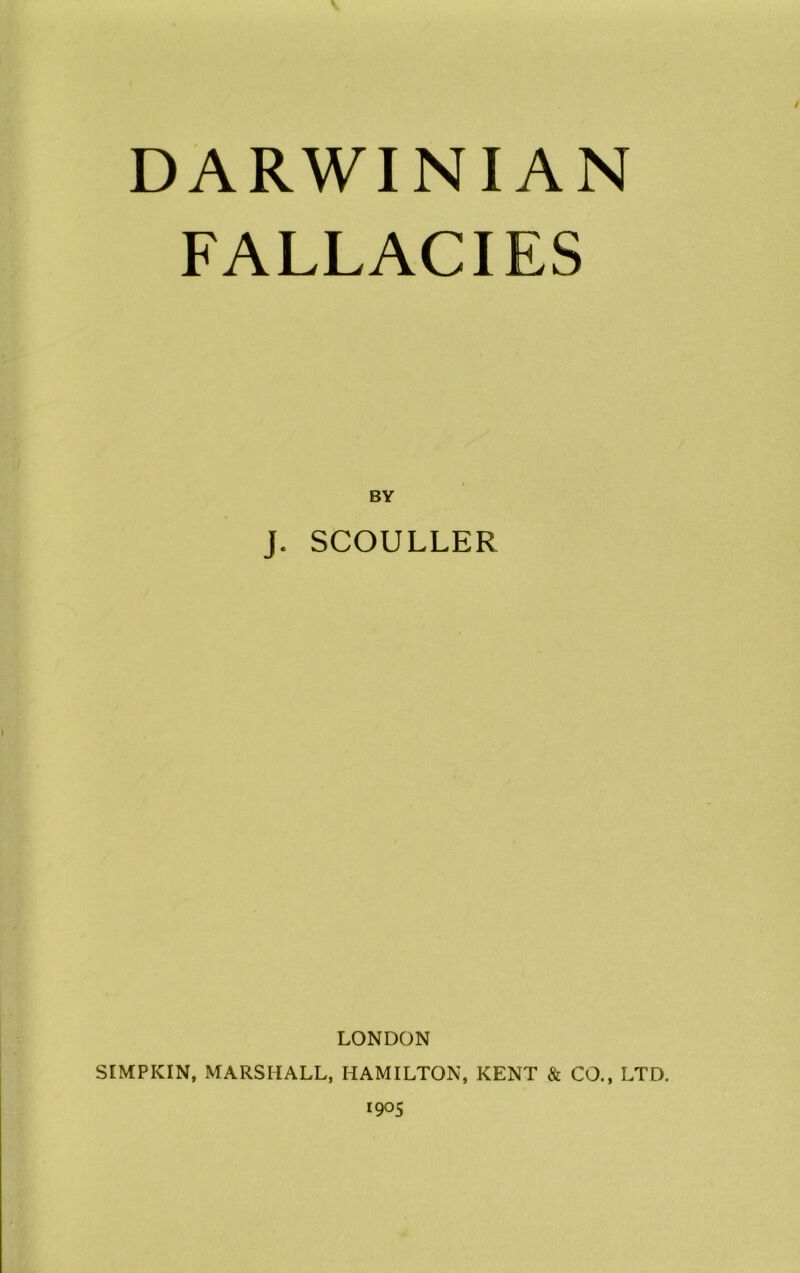 DARWINIAN FALLACIES BY J. SCOULLER LONDON SIMPKIN, MARSHALL, HAMILTON, KENT & CO., LTD.