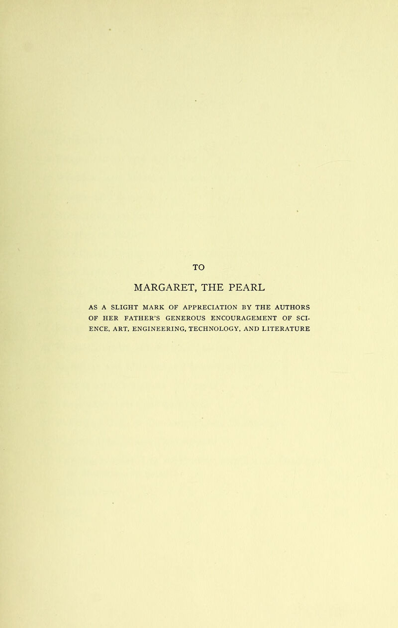 TO MARGARET, THE PEARL AS A SLIGHT MARK OF APPRECIATION BY THE AUTHORS OF HER FATHER’S GENEROUS ENCOURAGEMENT OF SCI- ENCE. ART, ENGINEERING, TECHNOLOGY. AND LITERATURE