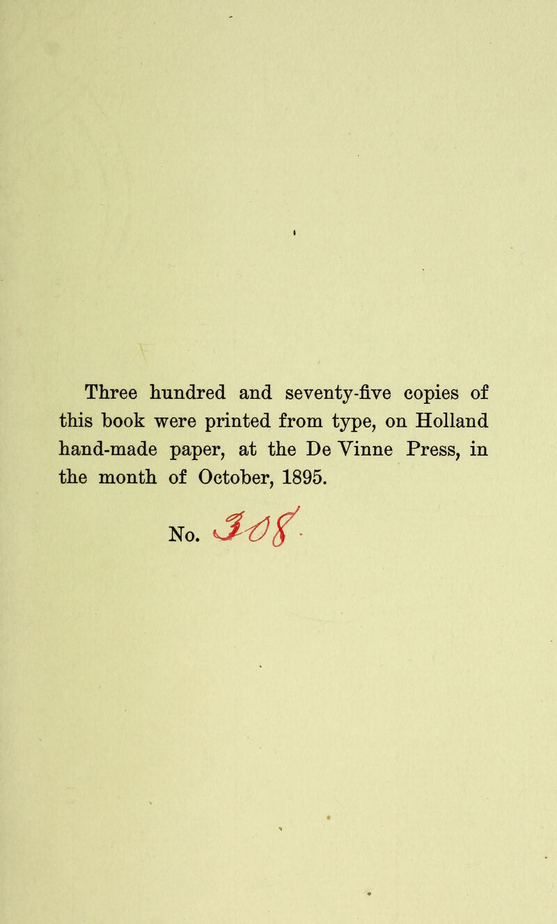 I Three hundred and seventy-five copies of this book were printed from type, on Holland hand-made paper, at the De Yinne Press, in the month of October, 1895. No.