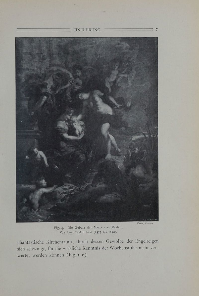 Paris, Louvre. Fig. 4. Die Geburt der Maria von Medici. Von Peter Paul Rubens (1577 bis 1640). phantastische Kirchenraum, durch dessen Gewölbe der Engelreigen sich schwingt, für die wirkliche Kenntnis der Wochenstube nicht ver- wertet werden können (Figur 6).