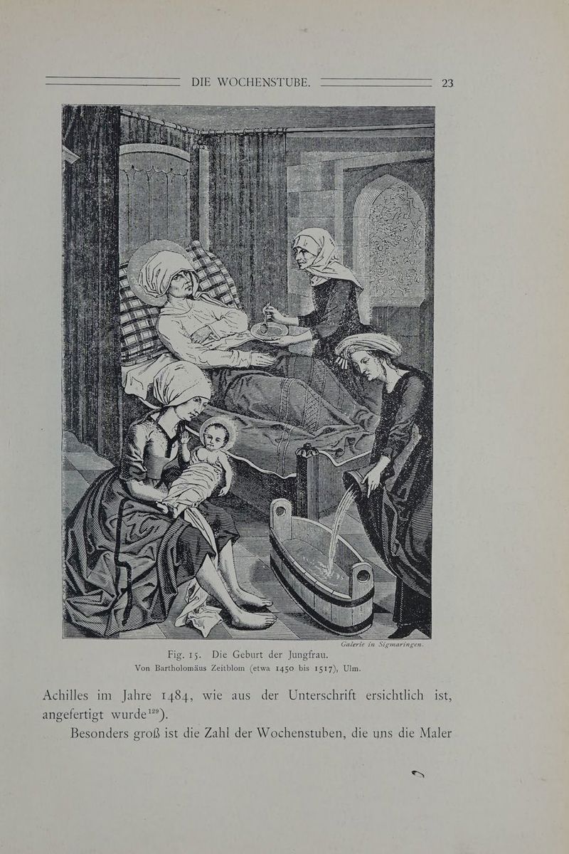 IEHNMINDIDHN ie in Sigmaringen. Fig. ıs. Die Geburt der Jungfrau. Von Bartholomäus Zeitblom (etwa 1450 bis 1517), Ulm. Achilles im Jahre 1484, wie aus der Unterschrift ersichtlich ist, angefertigt wurde'”). Besonders groß ist die Zahl der Wochenstuben, die uns die Maler