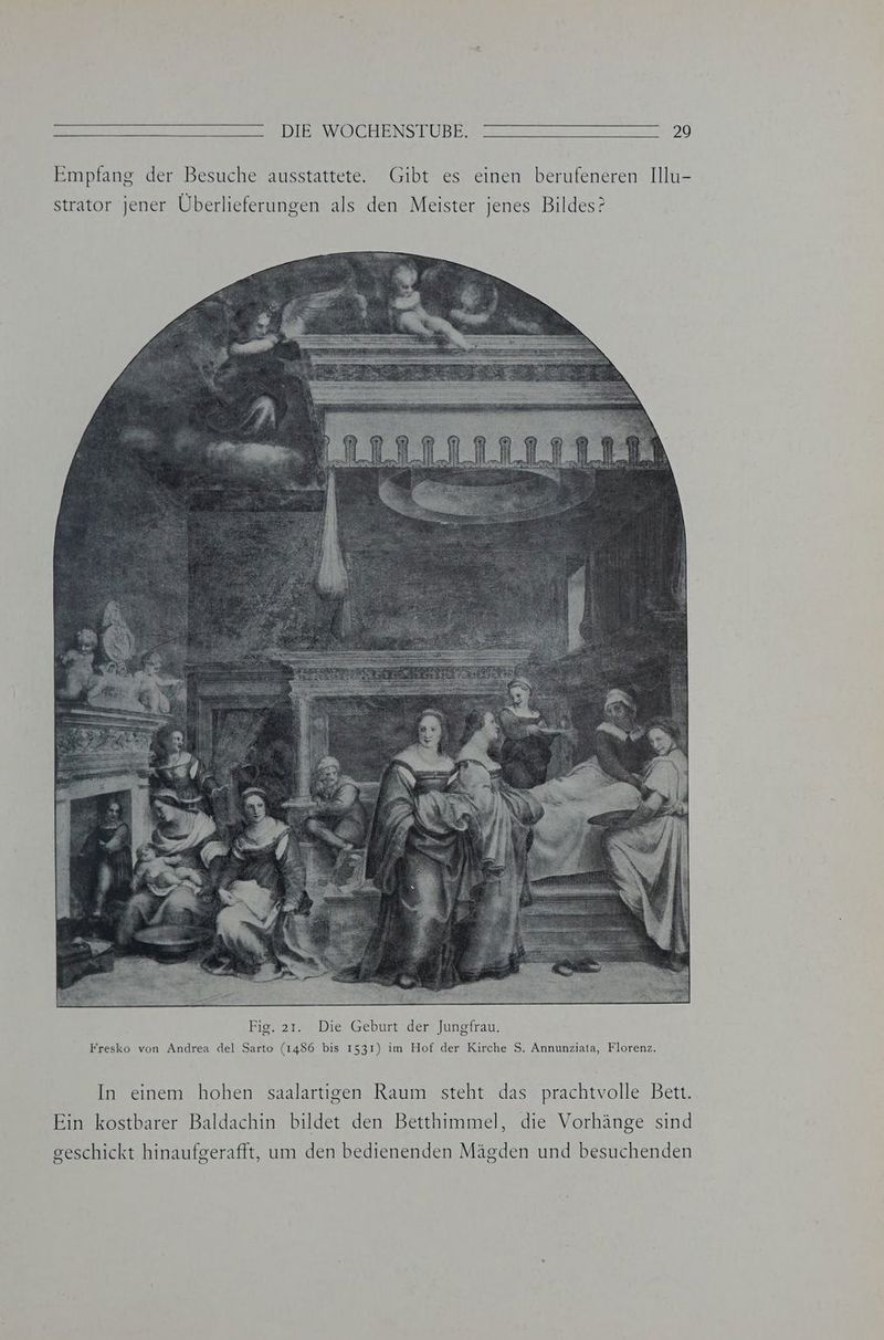 DIBSWNSCHENSTÜRE ZZ Fan 2 er 20 Empfang der Besuche ausstattete. Gibt es einen berufeneren Illu- strator jener Überlieferungen als den Meister jenes Bildes? Fresko von Andrea del Sarto (1486 bis 1531) im Hof der Kirche S. Annunziata, Florenz. In einem hohen saalartigen Raum steht das prachtvolle Bett. Ein kostbarer Baldachin bildet den Betthimmel, die Vorhänge sind geschickt hinaufgerafft, um den bedienenden Mägden und besuchenden