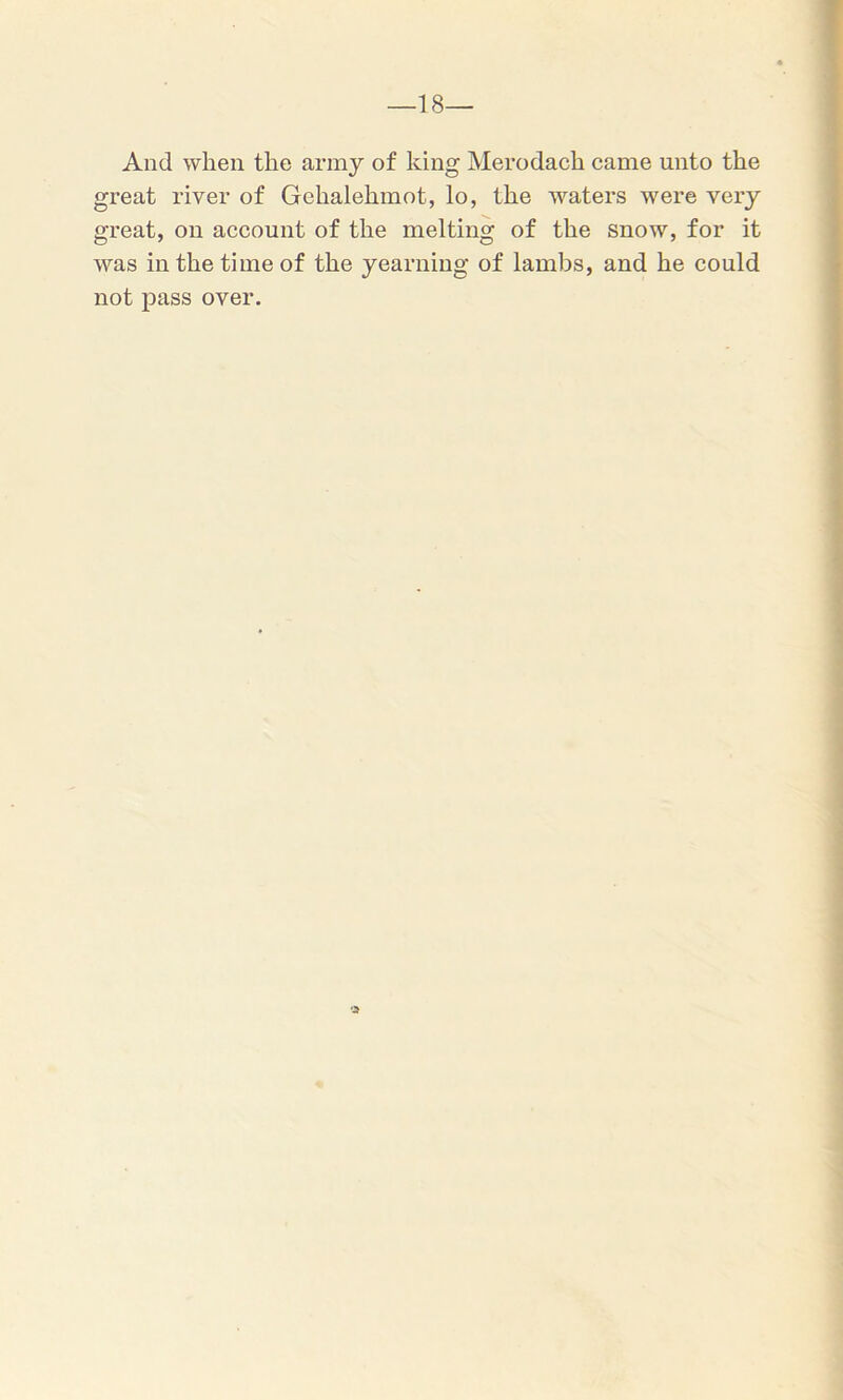 —18— And when the army of king Merodach came unto the great river of Gehalehmot, lo, the waters were very great, on account of the melting of the snow, for it was in the time of the yearning of lambs, and he could not pass over.