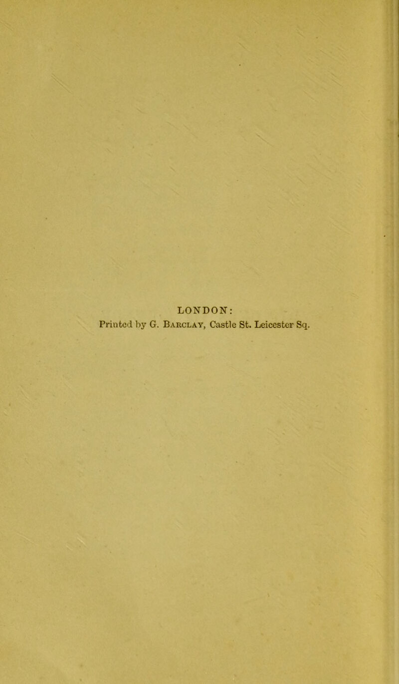 LONDON: Printed by G. Barclay, Castle St. Leicester Sq.