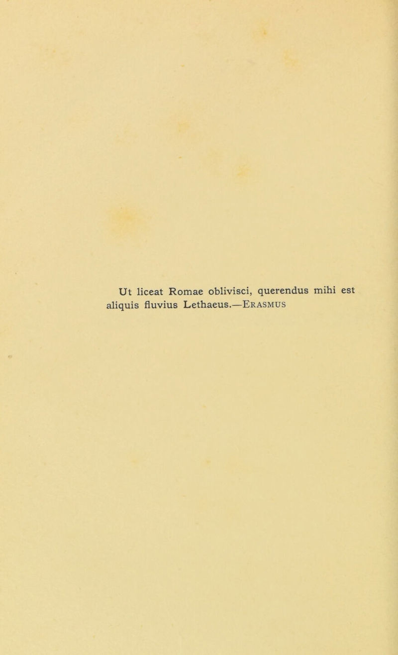 Ut liceat Romae oblivisci, querendus mihi est aliquis fluvius Lethaeus.—Erasmus