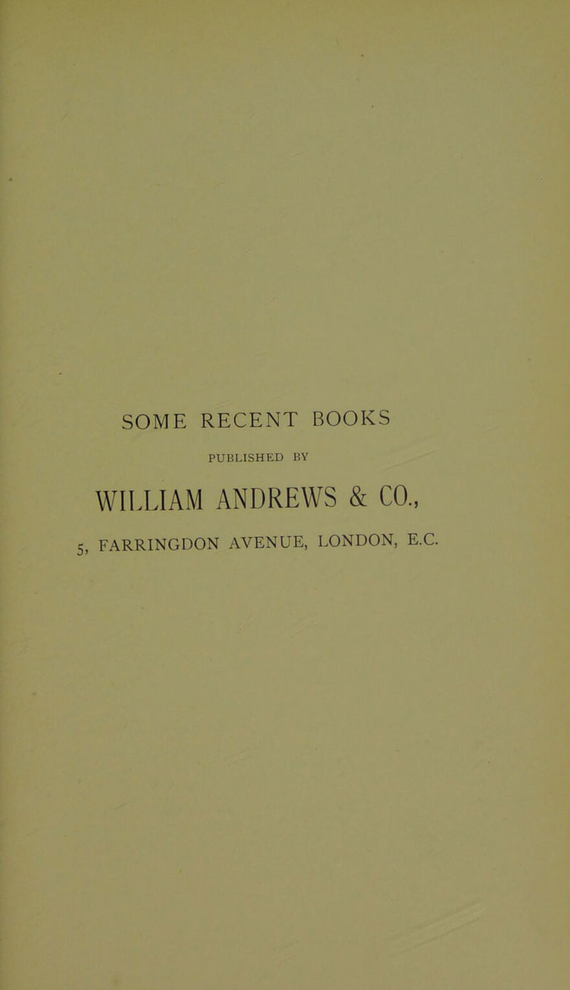 SOME RECENT BOOKS PUBLISHED BY WILLIAM ANDREWS & CO., 5, FARRINGDON AVENUE, LONDON, E.C.