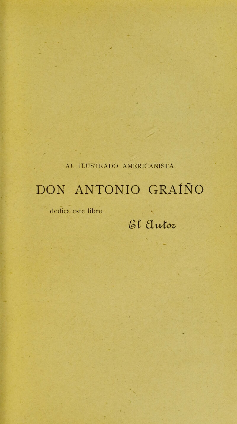 AL ILUSTRADO AMERICANISTA DON ANTONIO GRAÍÑO dedica este libro . ' &í