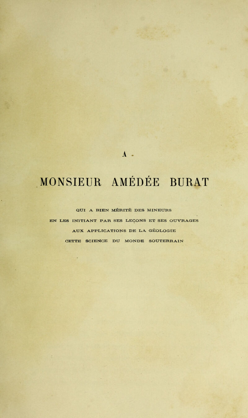 MONSIEUR AMEDEE BURAT QUI A. BIEN MÉRITÉ DES MINEURS EN LES INITIANT PAR SES LEÇONS ET SES OUVRAGES AUX APPLICATIONS DE LA GÉOLOGIE CETTE SCIENCE DU MONDE SOUTERRAIN