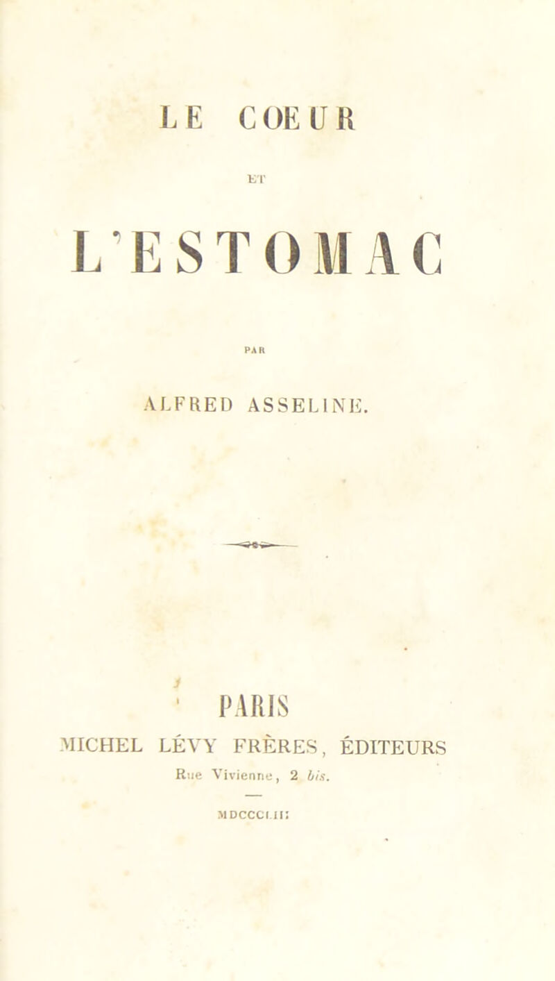 LE COEUR ET L’ESTOMAC ALFRED ASSEL1NE. 1 PARIS MICHEL LÉVY FRÈRES, ÉDITEURS Rue Vivienne, 2 bis. MDCCCI.il!