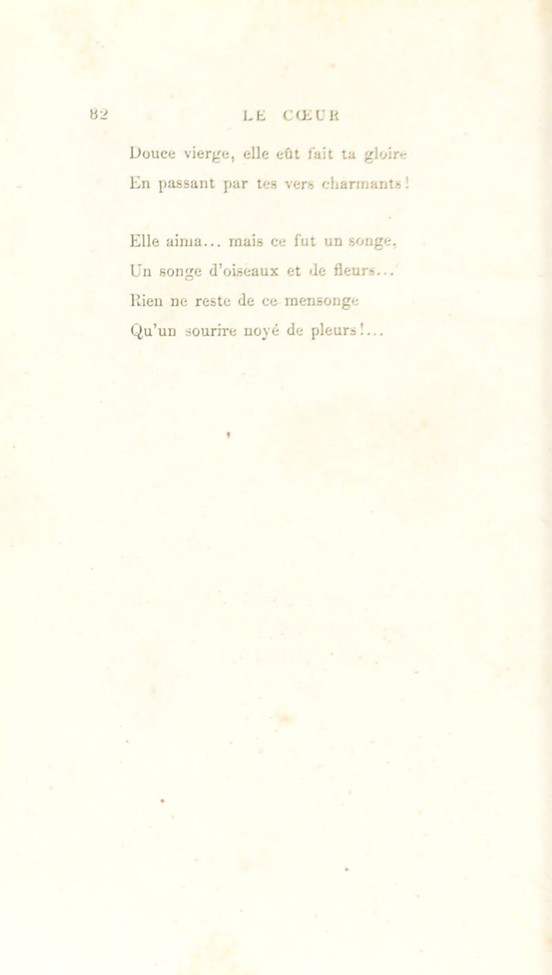 Douce vierge, elle eût (ait ta gloire En passant par tes vers charmants ! Elle aima... mais ce fut un songe. Un songe d’oiseaux et de fleurs... Rien ne reste de ce mensonge Qu’un sourire noyé de pleurs!...