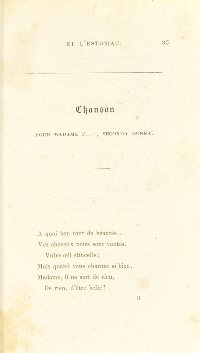€1)11116011 POUR MADAME F , SECONDA DONNA. 1. A quoi bon tant de beautés... Vos cheveux noirs sont vantés, Votre œil étincelle : Mais quand vous chantez si bien, Madame, il ne sert de rien, De rien, d’être belle 1 8