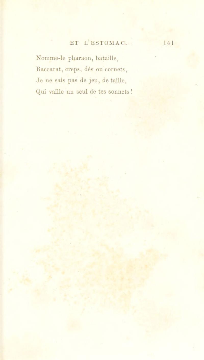 Nowme-le pharaon, bataille, Baccarat, creps, dés ou cornets, Je ne sais pas de jeu, de taille, Qui vaille un seul de tes sonnets !