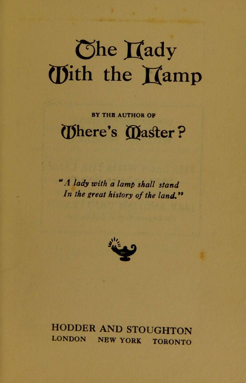 Che JJady ©ith the JJamp BY THB AUTHOR OF ©here’s ©a&er? u A lady with a lamp shall stand In the great history of the land. ” HODDER AND STOUGHTON LONDON NEW YORK TORONTO