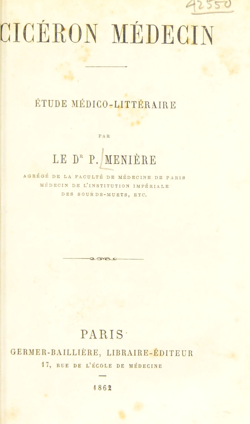 ÉTUDE MÉDICO-LITTÉRAIRE PAR LE D P. MENIÈRE AGRÉGÉ DE LA FACULTÉ DE MÉDECINE DE PARIS MÉDECIN DE L* INSTITUTION IMPÉRIALE DES SOURDS-MUETS, ETC. PARIS GERMER-BAILLIÈRE, LIBRAIRE-ÉDITEUR 17, rue de l’école de médecine