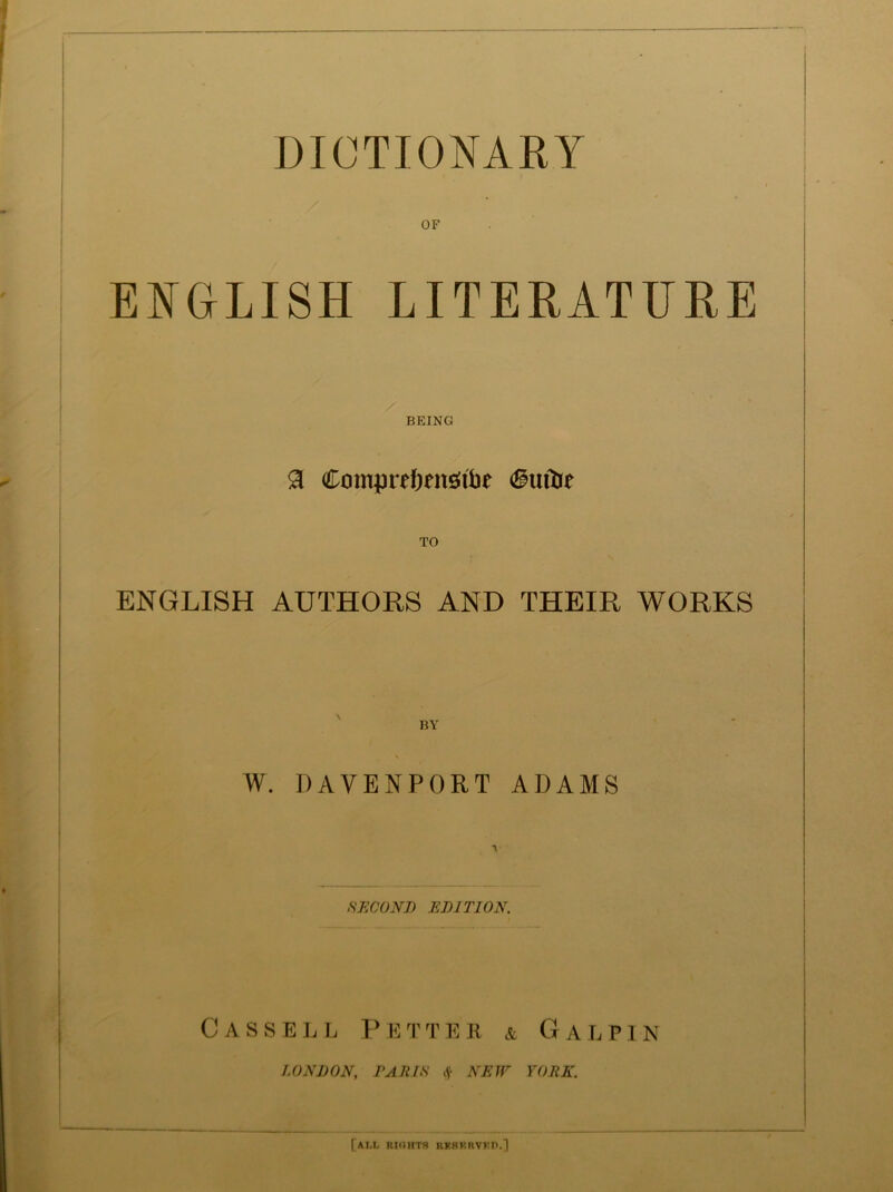 DICTIONARY OF ENGLISH LITERATURE BEING 3 ComprefjenSifae <®uitie TO ENGLISH AUTHORS AND THEIR WORKS BY W. DAVENPORT ADAMS SECOND EDITION. Cassell Petter & Galpin LONDON, PARIS § NEW YORE. [AM, RIOHTB RKBF.RVED.]