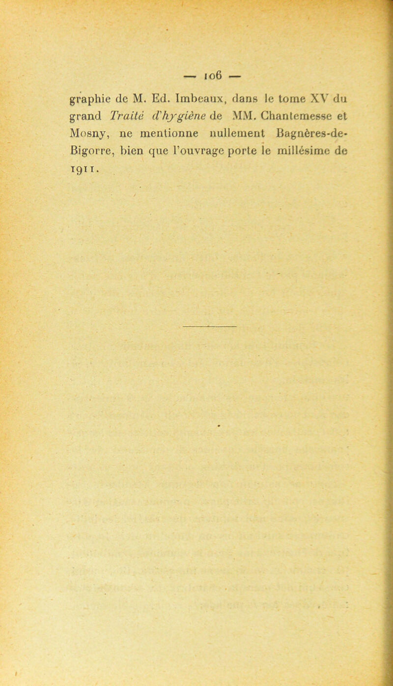 graphie de M. Ed. Imbeaux, dans le tome XV du grand Traité cl'hjgiène de. MM. Ghantemesse et Mosny, ne mentionne nullement Bagnères-de* Bigorre, bien que l’ouvrage porte îe millésime de 19”-