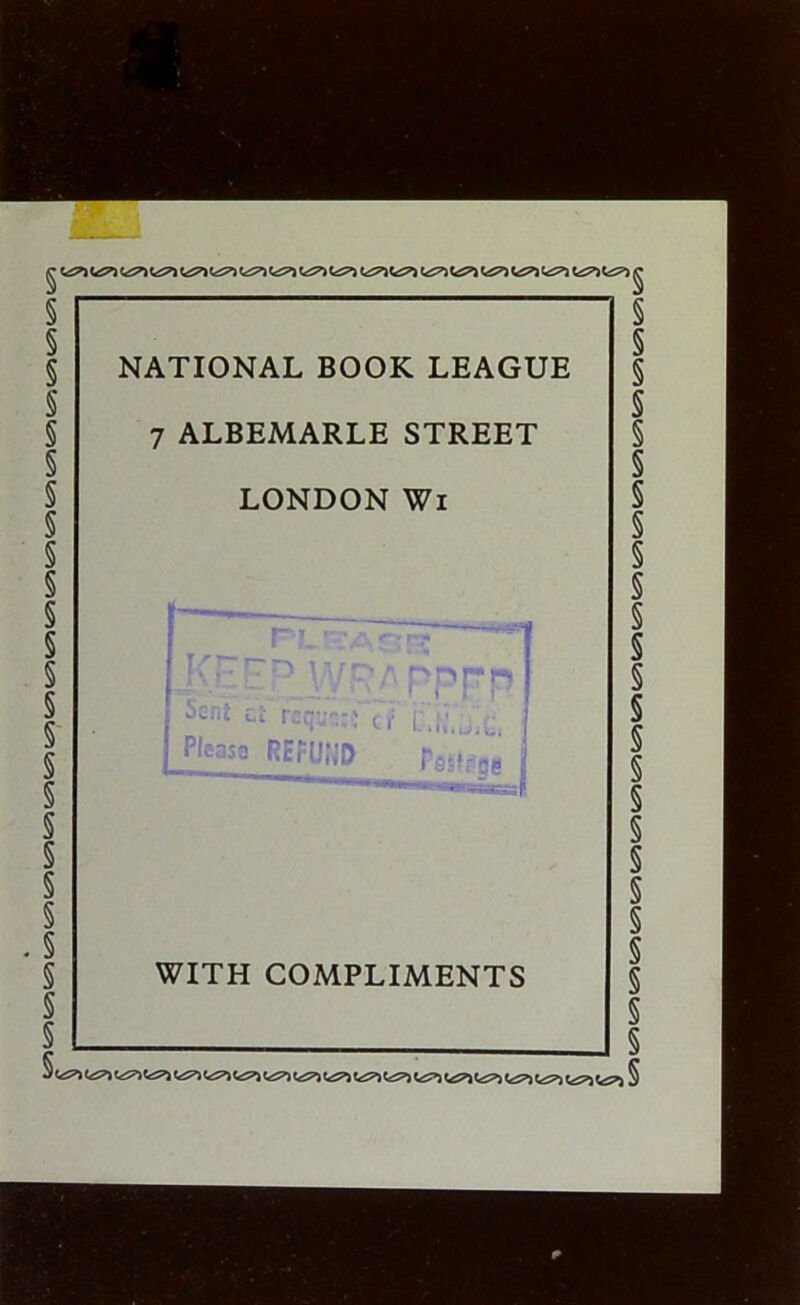 I V2*> <d^>W5*J <*5>» <«S5?J VsS'l t£S5^ c^» t«^ NATIONAL BOOK LEAGUE 7 ALBEMARLE STREET LONDON Wi jyr. ••M/VRApppp Ssnt - reqaa:fc7‘ Plwse REFUND r-sfr-je WITH COMPLIMENTS