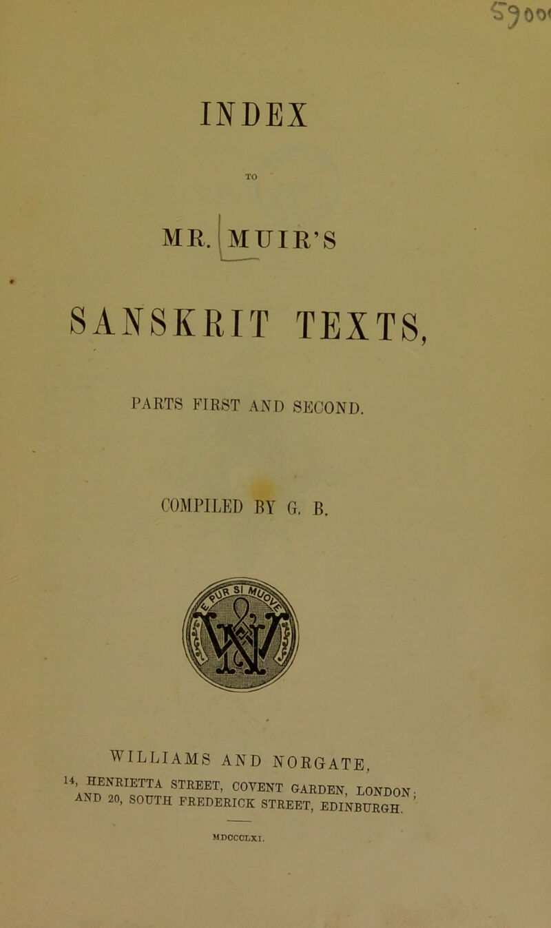 TO MR. MUIR’S SANSKRIT TEXTS, PARTS FIRST AND SECOND. COMPILED BY G. B. WILLIAMS AND NORGATE, LONDON- and 20, SOUTH FREDERICK STREET, EDINBURGH. MDOCCLXI.