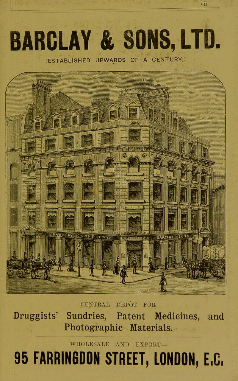 CENTllAL DEPOT FOR Druggists’ Sundries, Patent Medicines, and Photographic Materials. WHOLESALE AND EXPORT— 95 FARDINGOOli STREET, LOHDON, E.C. BARCLAY & SONS, LTD. (ESTABLISHED UPWARDS OF A CENTURY.)