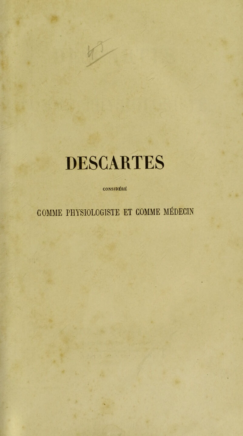 DESCARTES CONSIDÉRÉ COMME PHYSIOLOGISTE ET COMME MÉDECIN