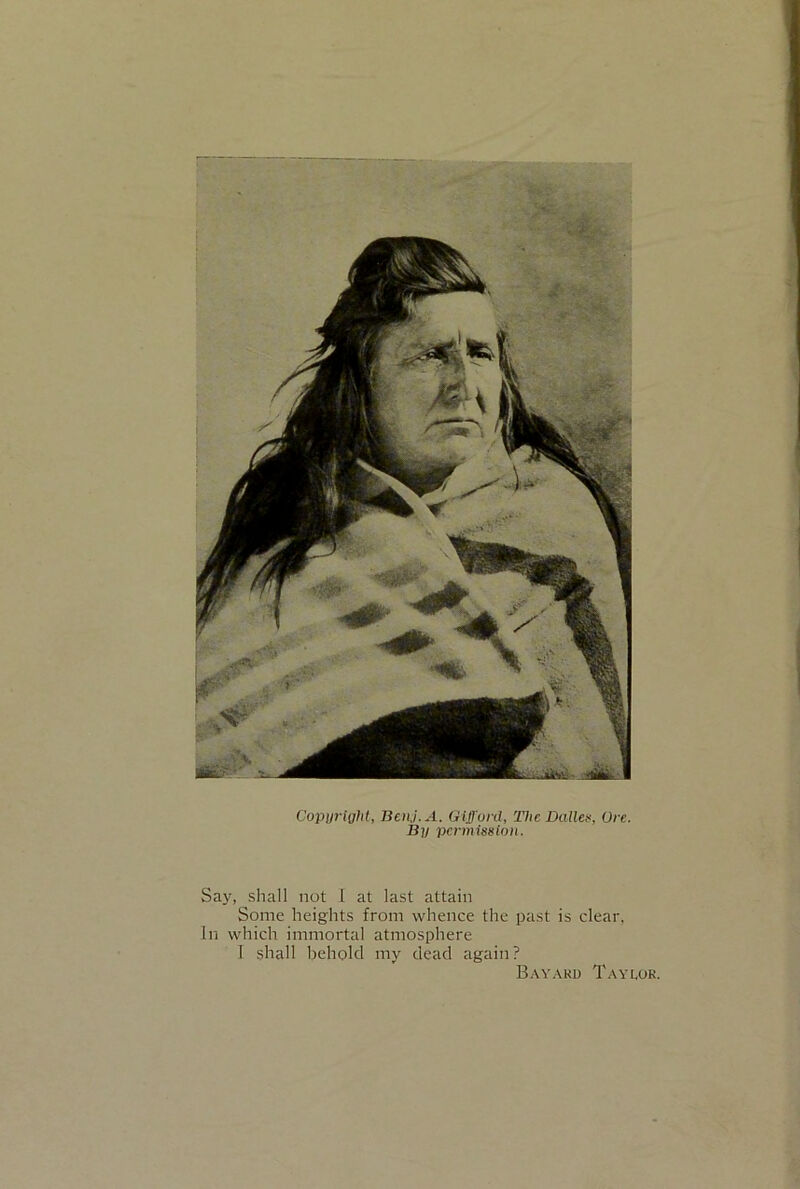 Copyright, Beni. A. Gifford, The Dalle*, Ore. By permission. Say, shall not 1 at last attain Some heights from whence the past is clear, In which immortal atmosphere I shall behold my dead again? Bayard Taylor.