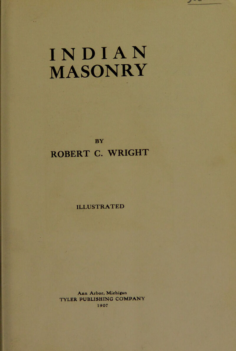 INDIAN MASONRY BY ROBERT C. WRIGHT ILLUSTRATED Ann Arbor, Michigan TYLER PUBLISHING COMPANY 1907