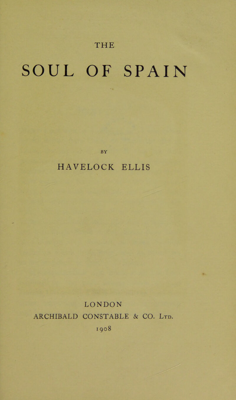 THE SOUL OF SPAIN BY HAVELOCK ELLIS LONDON ARCHIBALD CONSTABLE & CO. Ltd.