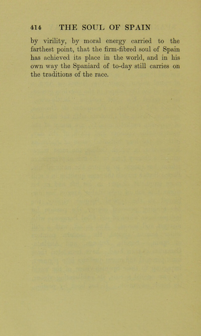 by virility, by moral energy carried to the farthest point, that the firm-fibred soul of Spain has achieved its place in the world, and in his own way the Spaniard of to-day still carries on the traditions of the race.