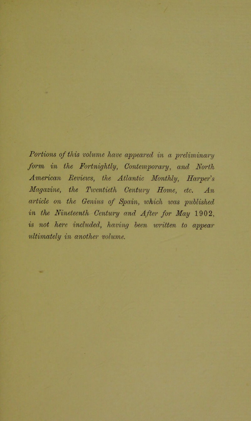 Portions of this volume have appeared in a preliminary form in the Fortnightly, Contemporary, and North American Reviews, the Atlantic Monthly, Harper's Magazine, the Twentieth Century Home, etc. An article on the Genius of Spain, which was published in the Nineteenth Century and After for May 1902, is not here included, having been written to appear ultimately in another volume.