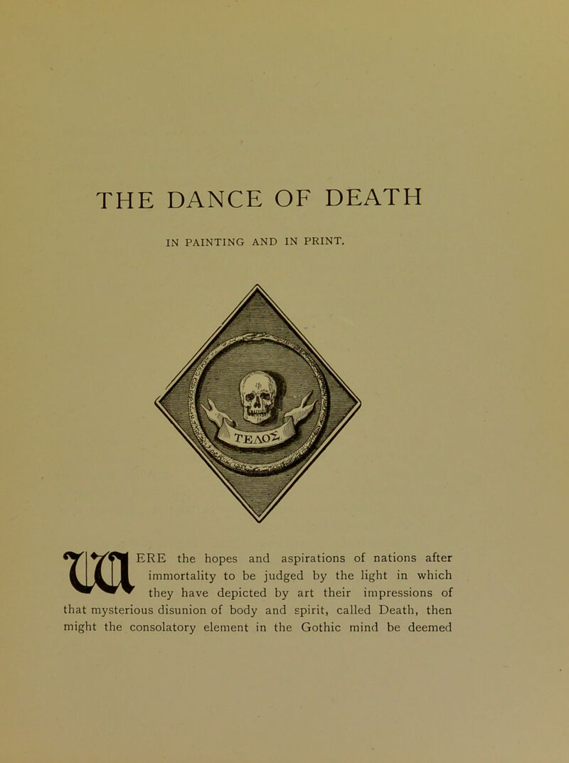IN PAINTING AND IN PRINT. MERE the hopes and aspirations of nations after immortality to be judged by the light in which they have depicted by art their impressions of that mysterious disunion of body and spirit, called Death, then might the consolatory element in the Gothic mind be deemed