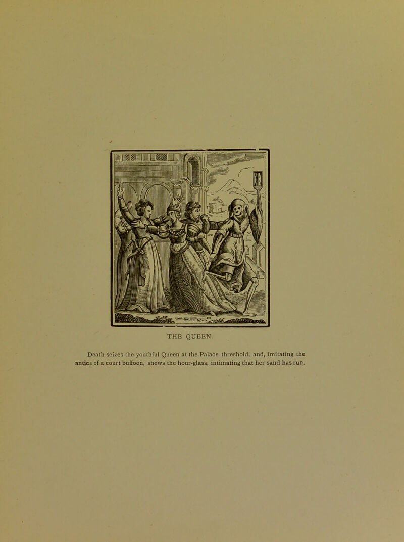Death seizes the youthful Queen at the Palace threshold, and, imitating the antics of a court buffoon, shews the hour-glass, intimating that her sand has run.