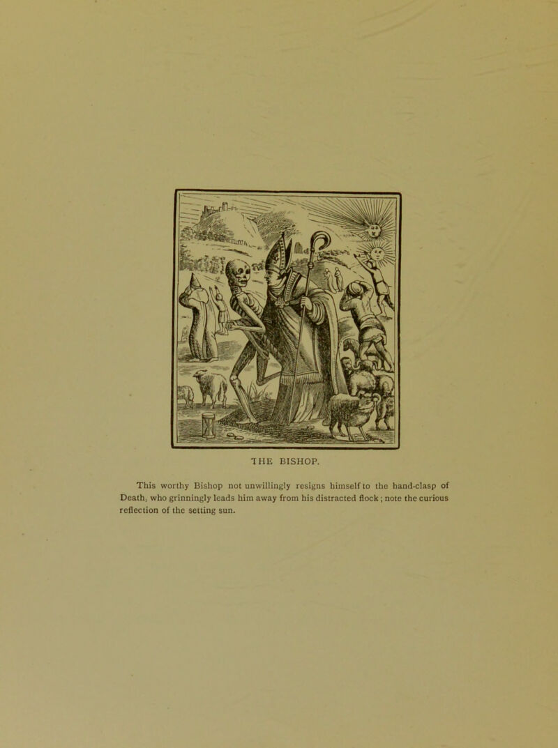 This worthy Bishop not unwillingly resigns himself to the hand-clasp of Death, who grinningly leads him away from his distracted flock; note the curious reflection of the setting sun. THE BISHOP.