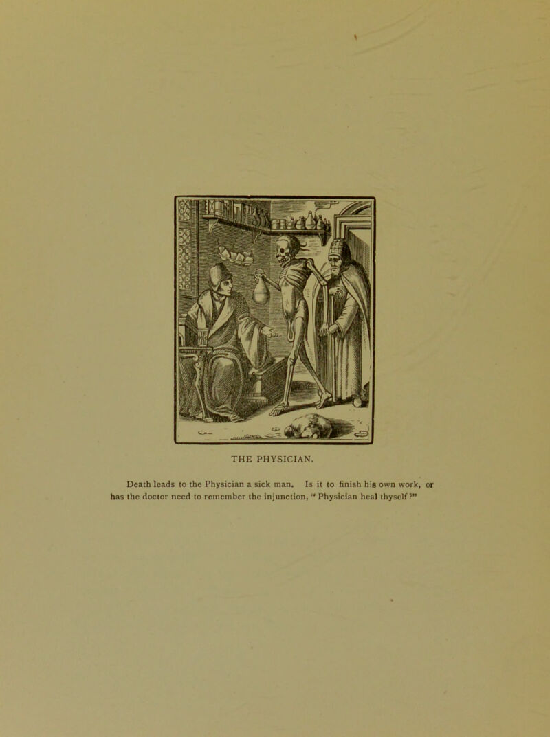 THE PHYSICIAN. Death leads to the Physician a sick man. Is it to finish his own work, has the doctor need to remember the injunction, “ Physician heal thyself?”