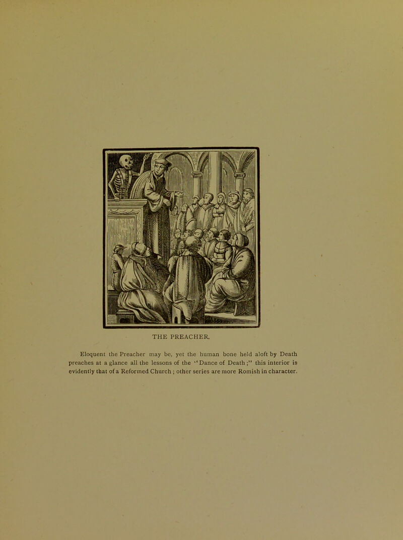 Eloquent the Preacher may be, yet the human bone held aloft by Death preaches at a glance all the lessons of the ‘‘Dance of Death this interior is evidently that of a Reformed Church ; other series are more Romish in character. THE PREACHER