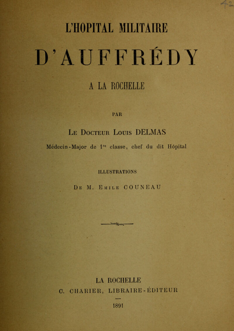L’HOPITAL MILITAIRE B D’AUFFRÉDY A LA ROCHELLE Le Docteur Louis DELMAS Médecin-Major de classe, chef du dit Hôpital ILLUSTRATIONS | De M. Emile CO UN EAU LA ROCHELLE O. CHARIER, LIBRAIRE-ÉDITEUR