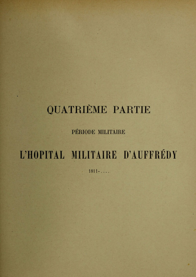 QUATRIÈME PARTIE PÉRIODE MILITAIRE L’HOPITAL MILITAIRE D’AUFFRÉDY • 1811-.... y