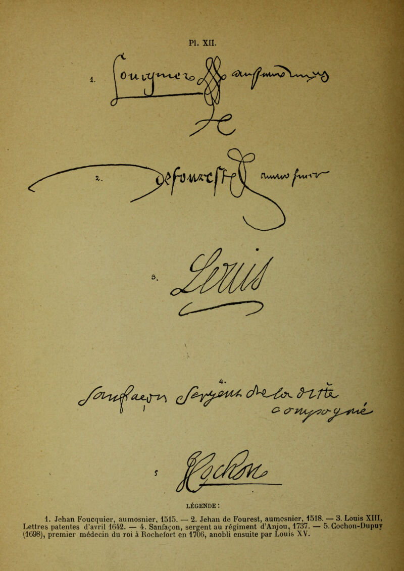 I ' O- 1. Jehan Foucquier, aumosnier, 1515. — 2. .Tehan de Fourest, aumosnier, 1518. — 3. Louis XIII, Lettres patentes d’avril 1642. — 4. Sanfaçon, sergent au régiment d’Anjou, 1737. — 5.Gochon-Dupuy (1698), premier médecin du roi à Rochefort en 1706, anobli ensuite par Louis XV.