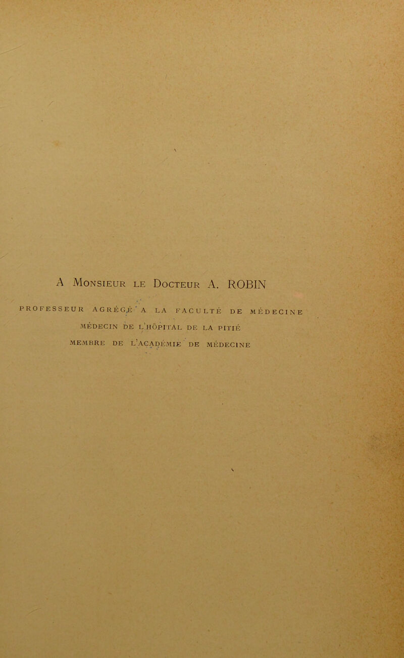 N A Monsieur le Docteur A. ROBIN . < PROFESSEUR AGRÉGÉ A LA FACULTÉ DE MÉDECINE MÉDECIN DE L’HÔPITAL DE LA PITIÉ MEMBRE DE L ACADEMIE DE MÉDECINE <*