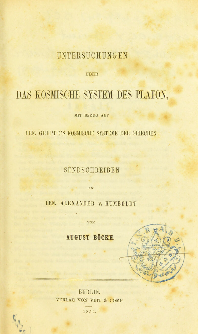 UNTERSUCHUNGEN ÜBER DAS KOSMISCHE SYSTEM DES PLATON, MIT BEZUG AUE HRN. GRUPPE’S KOSMISCHE SYSTEME DER GRIECHEN. SENDSCHREIBEN AN HRN. ALEXANDER v. HUMBOLDT VERLAG VON VEIT & COMP. c 185 2.