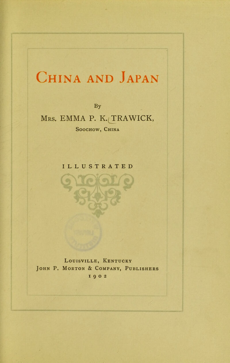 China and Japan By Mrs. EMMA P. K. TRAWICK, Soochow, China ILLUSTRATED Louisville, Kentucky John P. Morton & Company, Publishers 1902