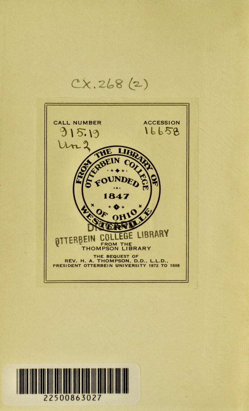 Ck. zL.2 CALL NUMBER 3 \ 5; \-3 ACCESSION STTEReEIN COLLEGE LIBRARY THOMPSON LIBRARY THE BEQUEST OF REV. H. A. THOMPSON. D.D.. L.L.D.. PRESIDENT OTTERBEIN UNIVERSITY 1872 TO J886