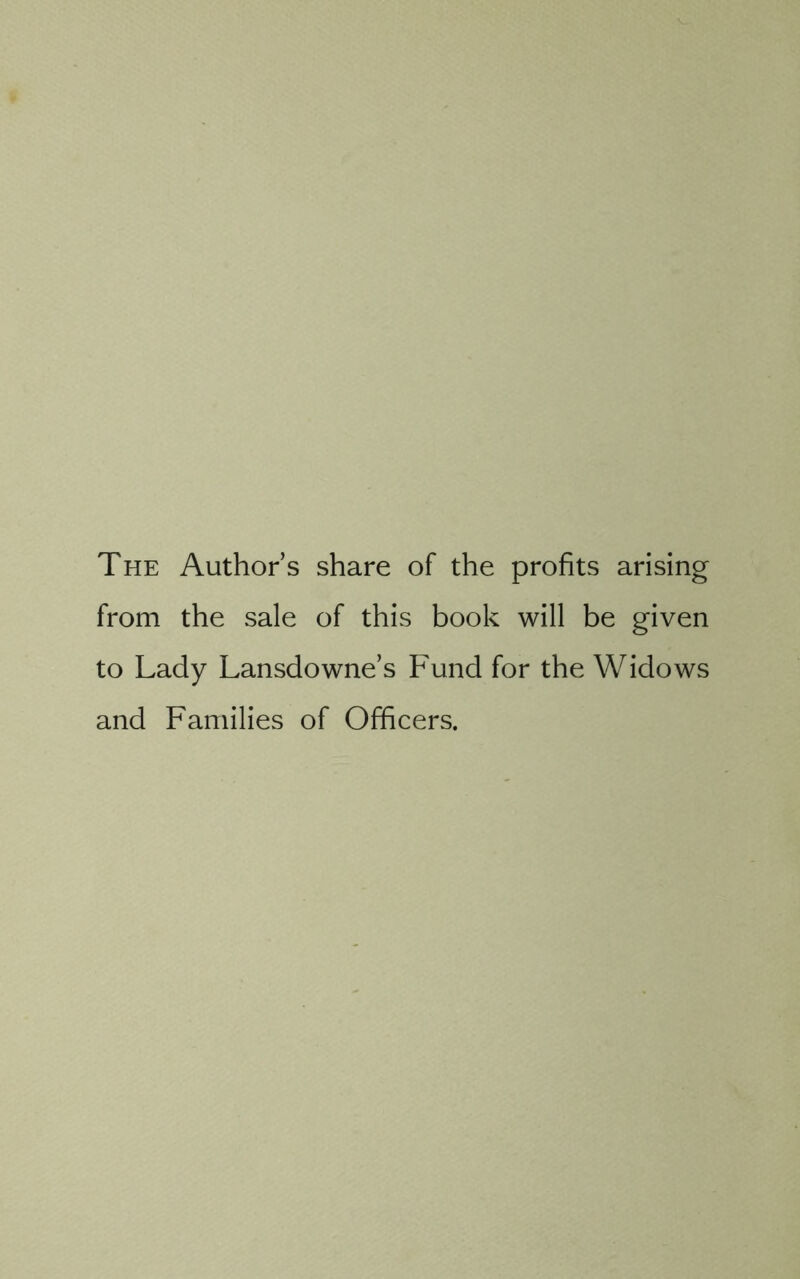 The Authors share of the profits arising from the sale of this book will be given to Lady Lansdowne’s Fund for the Widows and Families of Officers.