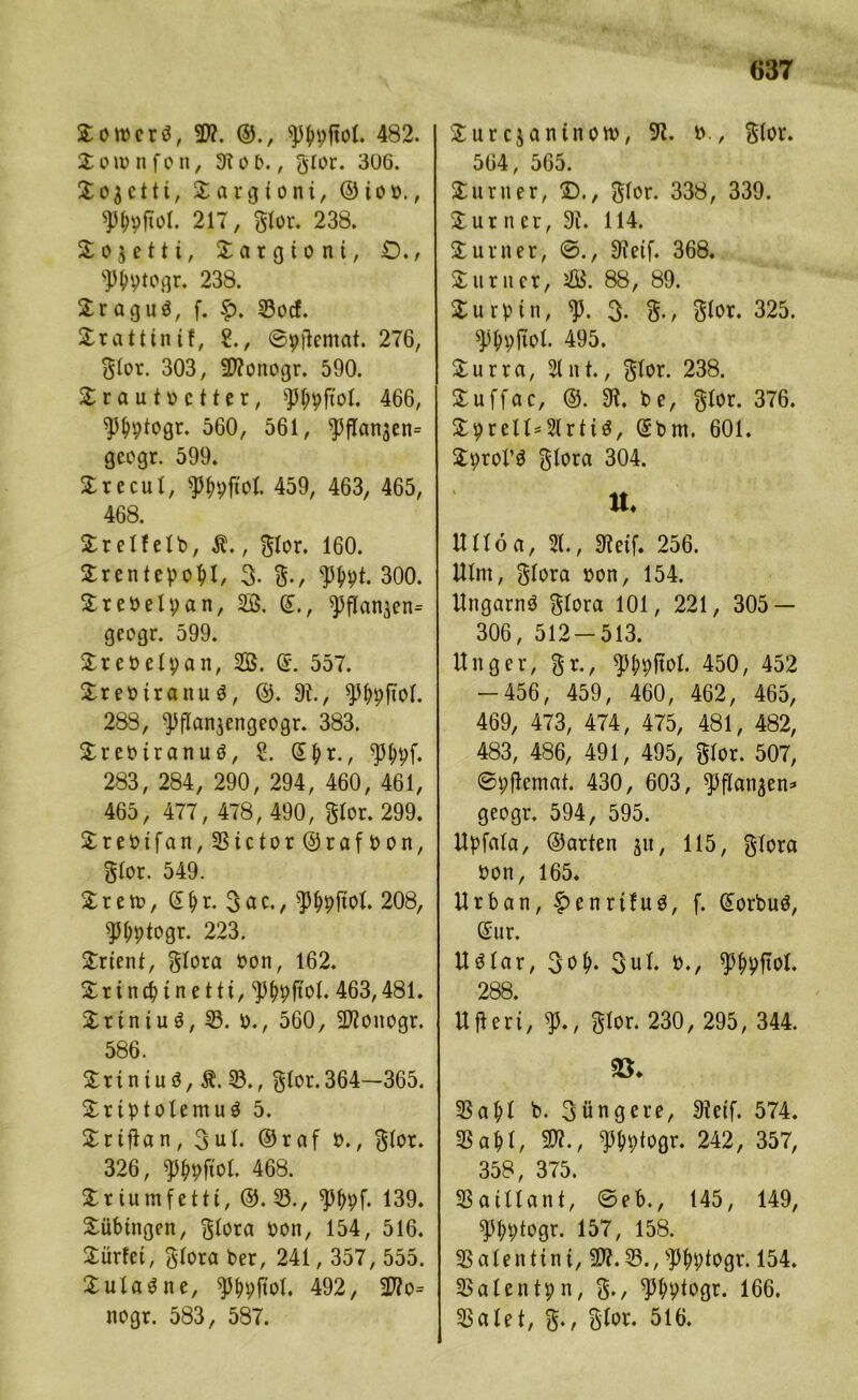 Somerö, 3??. ©., ^Jppftol. 482. S o iv n f o n, 3t o b., glor. 306. So$ctti, Sarg tont, ©io»., 9typjtoI. 217, gier. 238. S o $ e 111, Sargtont, D., s]3pptogr. 238. Sragu$, f. f>. ©ocf. Sratttnif, 2., ©pftentat. 276, glor. 303, 237onogr. 590. Srautoctter, 93l;pftol. 466, 93&ptogr. 560, 561, Pflan3en= gcogr. 599. Srecul, gj^jtot 459, 463, 465, 468. Srelfelb, $., glor. 160. Srentepofjl, 3. g., 95ppt. 300. Srebelpan, S. ©., ^fl[anjen= gcogr. 599. Sr e bei pan, B. ©. 557. Srebtranuä, ©. 3?., ^Jppftol. 288, ‘pflan^engeogr. 383. Srebtranuö, £. ©pr., 9%f« 283, 284, 290, 294, 460, 461, 465, 477, 478, 490, glor. 299. Srebtfan,©ictor©rafbon, glor. 549. Srem, ©pr. 3ac., 93ppftOl. 208, 93pptogr. 223. Srtent, glora bon, 162. Srincptnetti, ^Jppfiol. 463,481. Srtntu3, ©. 0., 560, 2J?onogr. 586. Srtntub, Ä. 33., glor. 364—365. SrtptolemuS 5. Srtftan, 3ut. ©raf 0., glor. 326, 93ppftol. 468. Sr turn fett t, ©.33., 93ppf. 139. Sübtngen, glora bon, 154, 516. Sürfet, glora Per, 241, 357, 555. Sulaäne, ^Jppftol. 492, 23?o= nogr. 583, 587. Surcjaninotb, 37. b., glor. 564, 565. Sunter, ©., glor. 338, 339. Sumer, 97. 114. Sumer, ©., Steif. 368. Sunter, SU. 88, 89. Surptn, $3. 3- g., glor. 325. 93ppjtol. 495. Surra, St nt., glor. 238. Suffac, ©. 97. be, glor. 376. SpreizSlrttä, ©bm. 601. Sprol’ä glora 304. U« Ullöa, 31., Steif. 256. Ulm, glora bon, 154. Ungarn^ glora 101, 221, 305 — 306, 512-513. Uttger, gr., ^^pftol. 450, 452 -456, 459, 460, 462, 465, 469, 473, 474, 475, 481, 482, 483, 486, 491, 495, glor. 507, ©pftemat. 430, 603, ^flan^en^ geogr. 594, 595. Upfala, ©arten p, 115, glora bon, 165. Urban, f>enrtfu$, f. ©orbuö, ©ur. Uölar, 3b^. 3ul. b., ^ppftol. 288. Ufteri, 93., glor. 230, 295, 344. ö, ©apt b. 3üngere, Steif. 574. ©apl, 33?., 93pptogr. 242, 357, 358, 375. ©atllant, @eb., 145, 149, 93pptogr. 157, 158. ©alenttnt, 93?.©., s]3pptogr. 154. ©alentpn, g., 331;ptogr. 166. ©alet, g., glor. 516.