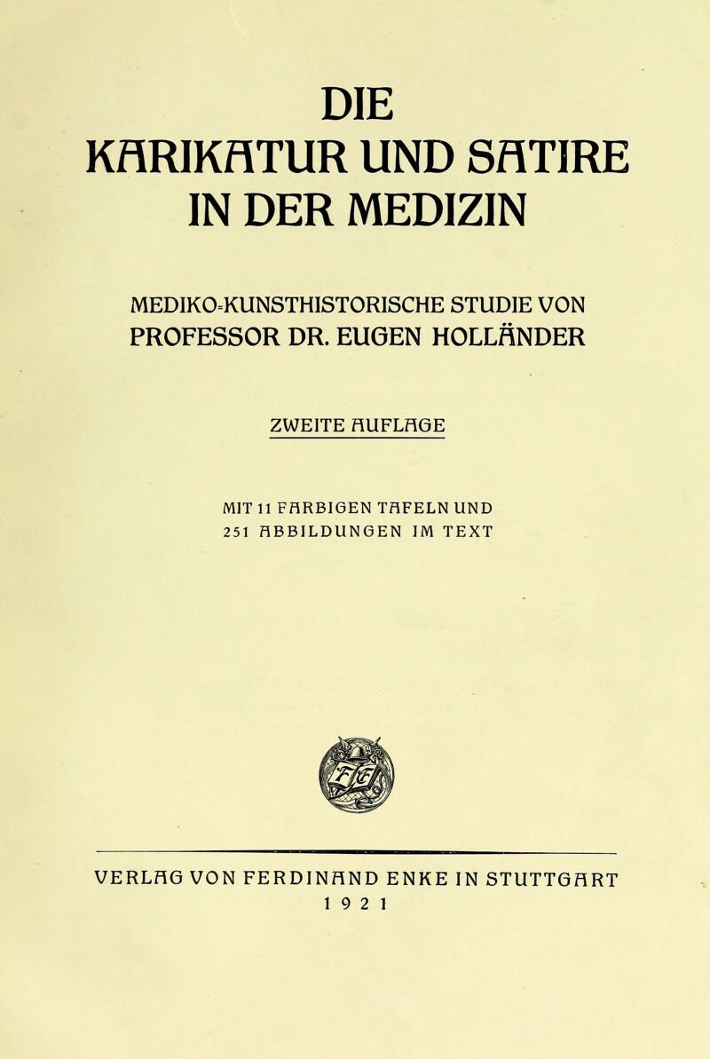 DIE KARIKATUR UND SATIRE IN DER MEDIZIN MEDIKO--KUNSTHISTORISCHE STUDIE VON PROFESSOR DR. EUGEN HOLLÄNDER ZWEITE AUFLAGE MIT 11 FARBIGEN TAFELN UND 251 ABBILDUNGEN IM TEXT VERLAG VON FERDINAND ENKE IN STUTTGART