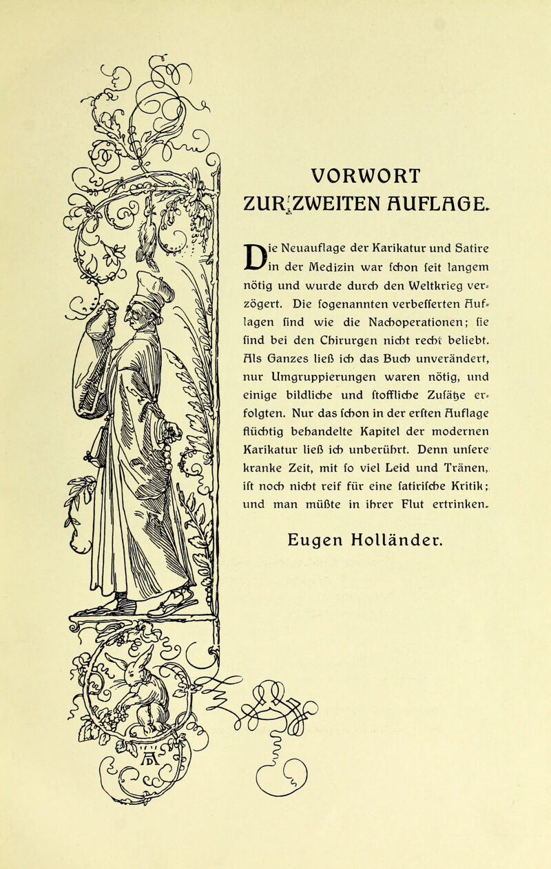 VORWORT ZURiZWEITEN AUFLAGE Die Neuauflage der Karikatur und Satire in der Medizin war fchon feit langem nötig und wurde durch den Weltkrieg ver- zögert. Die fogenannten verbefferten Huf- lagen find wie die Nachoperationen; fie find bei den Chirurgen nicht recht beliebt. Hls Ganzes ließ ich das Buch unverändert, nur Umgruppierungen waren nötig, und einige bildliche und ftoffliche Zufätje er- folgten. Nur das fchon in der erften Huflage flüchtig behandelte Kapitel der modernen Karikatur ließ ich unberührt. Denn untere kranke Zeit, mit fo viel Leid und Tränen, ift noch nicht reif für eine fatirifche Kritik; und man müßte in ihrer Flut ertrinken. Eugen Holländer.