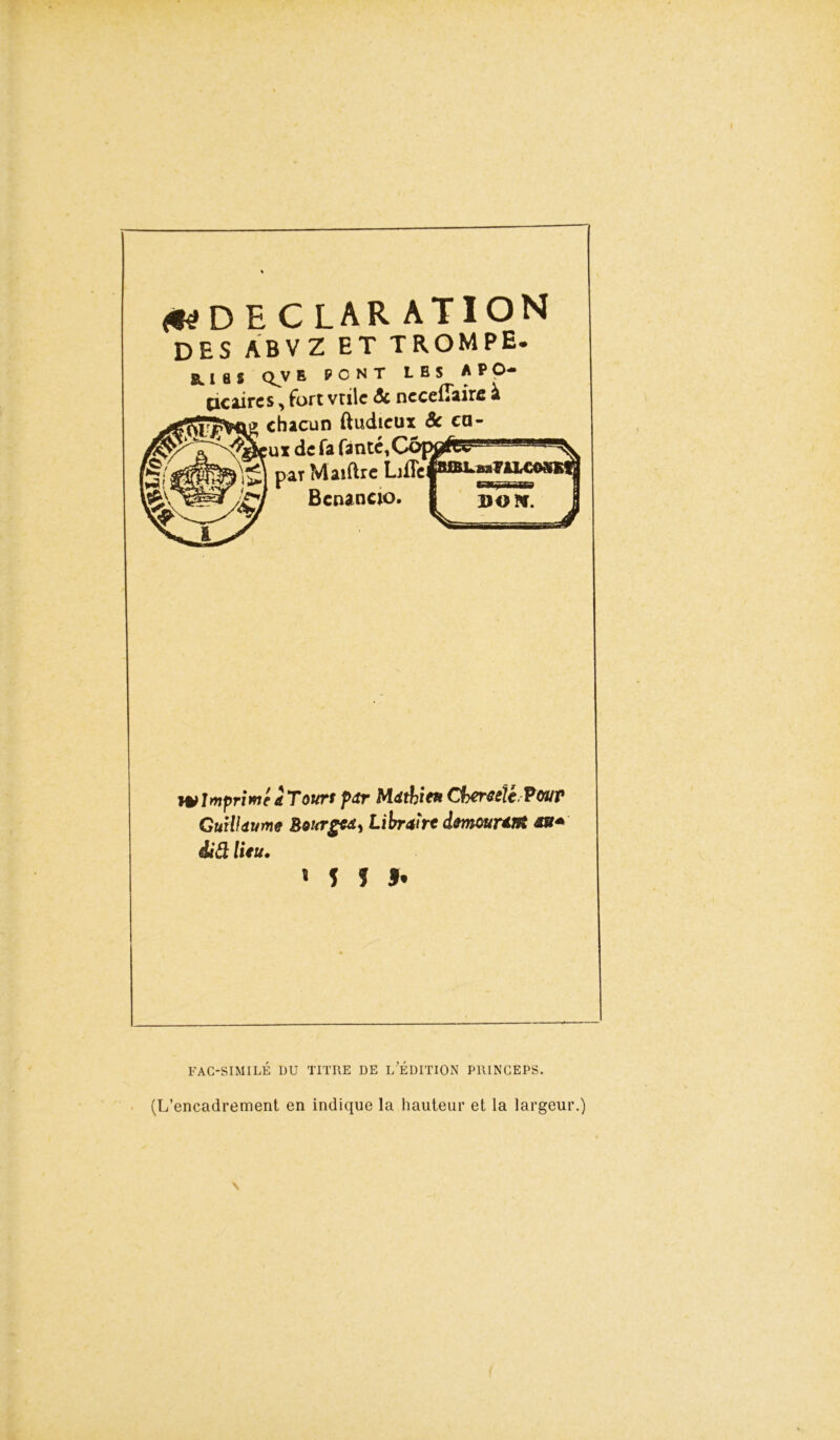 <«DEC LAR ATI ON des abvz et trompe. 8LI 8 S Q^V B PONT LES AP O- Cicaircs, fort vrilc & ncceflaire à ÇW; chacun ftudicux Sc ea- r,uidefafinK,C par Maiftrc LjfTe w Imprime a Tours par Mathieu Cbereeli,Pour Guillaume Bourges, Libraire imourant âiâ lieu. * f î J. FAC-SIMILÉ DU TITRE DE L’ÉDITION PRINCEPS.