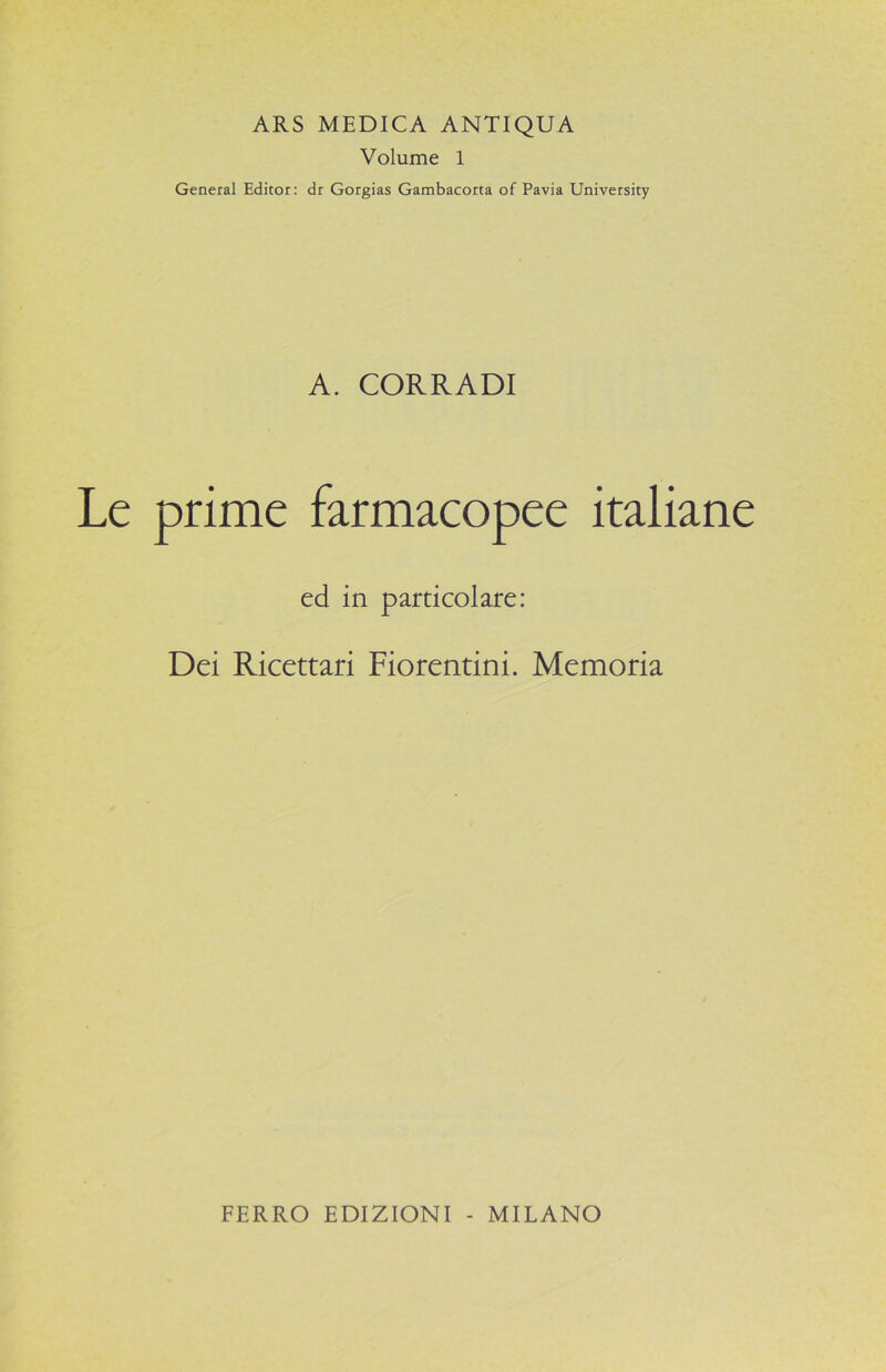 ARS MEDICA ANTIQUA Volume 1 General Editor: dr Gorgias Gambacorta of Pavia University A. CORRADI prime farmacopee italiane ed in particolare: Dei Ricettari Fiorentini. Memoria