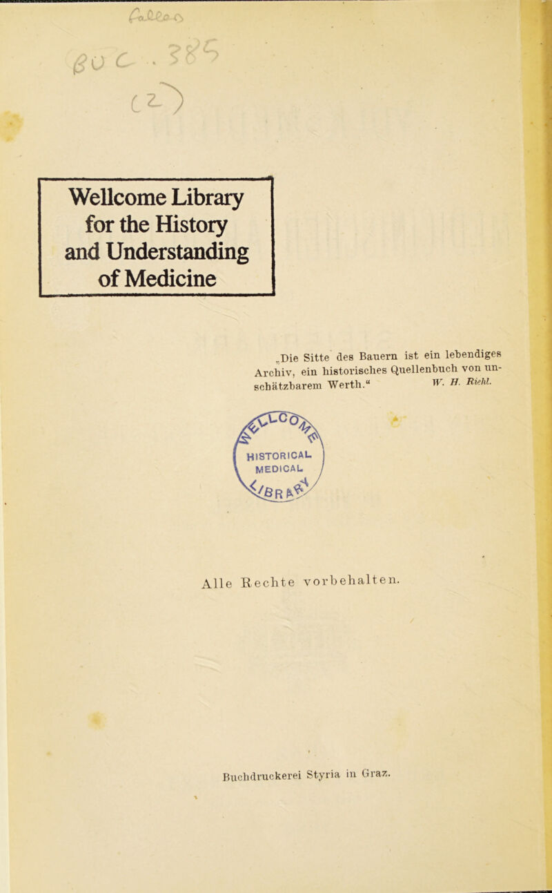 Ca-Op.c 0> Wellcome Library for the History and Understanding of Medicine ,.Die Sitte des Bauern ist ein lebendiges Archiv, ein historisches Quellenbuch von un- schätzbarem Werth.“ W. H. Riehl. A ' Alle Rechte Vorbehalten. Buchdruckerei Styria in Graz.